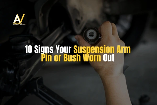 10 Signs Your Suspension Arm Pin or Bush Worn Out